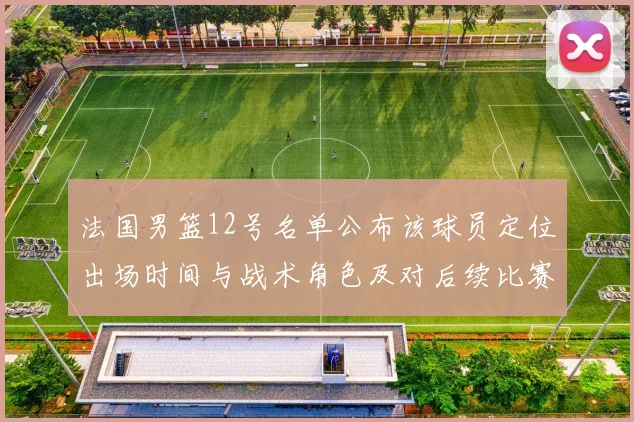 法国男篮12号名单公布该球员定位出场时间与战术角色及对后续比赛影响