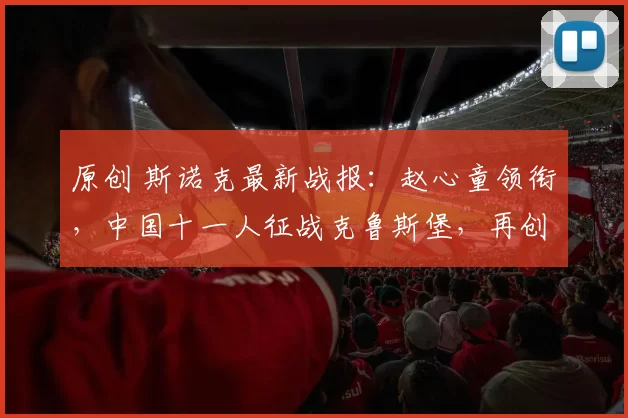 原创 斯诺克最新战报：赵心童领衔，中国十一人征战克鲁斯堡，再创历史！