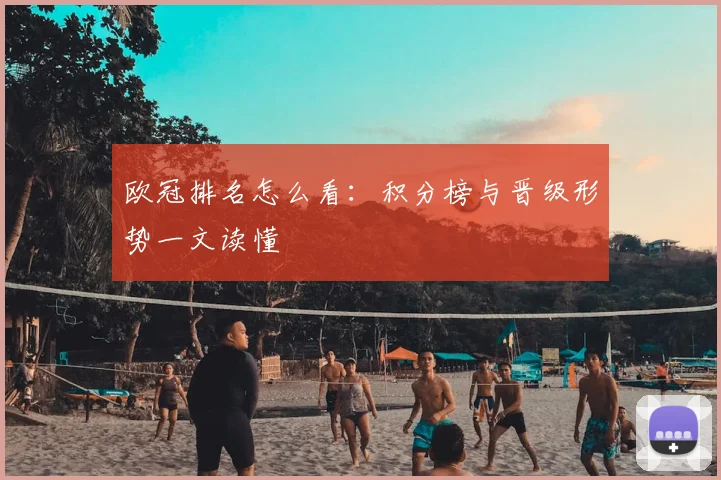 欧冠排名怎么看:积分榜与晋级形势一文读懂