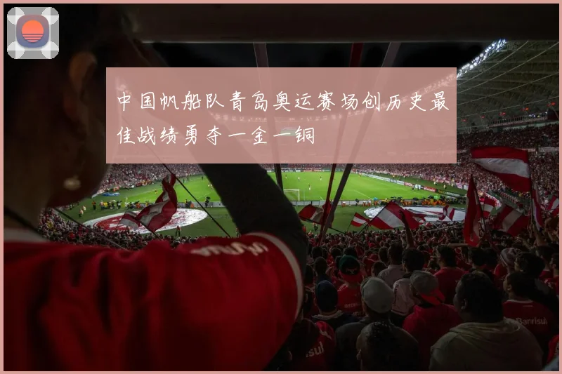 中国帆船队青岛奥运赛场创历史最佳战绩勇夺一金一铜