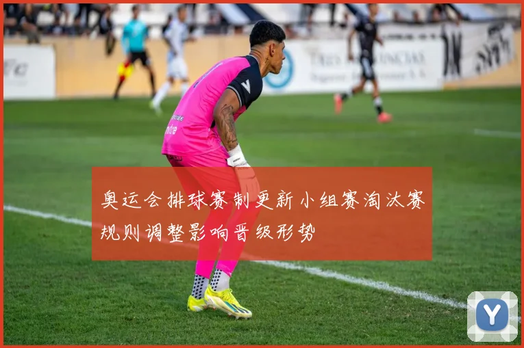 奥运会排球赛制更新小组赛淘汰赛规则调整影响晋级形势
