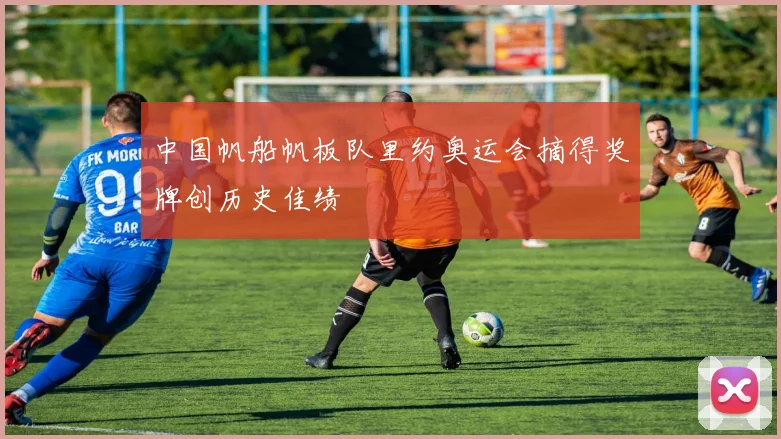 中国帆船帆板队里约奥运会摘得奖牌创历史佳绩