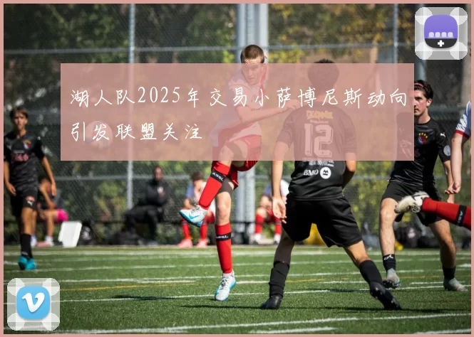 湖人队2025年交易小萨博尼斯动向引发联盟关注