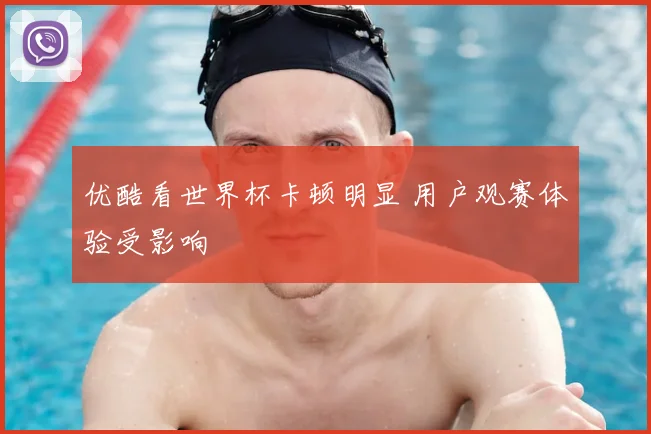 优酷看世界杯卡顿明显 用户观赛体验受影响