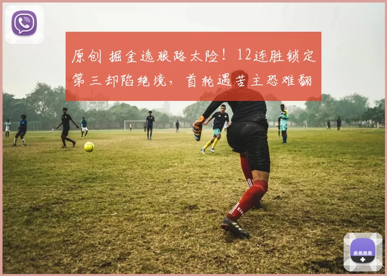 原创 掘金选狼路太险！12连胜锁定第三却陷绝境，首轮遇苦主恐难翻身