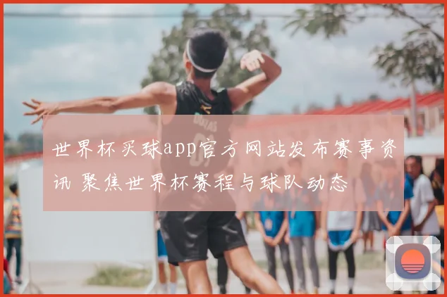 世界杯买球app官方网站发布赛事资讯 聚焦世界杯赛程与球队动态