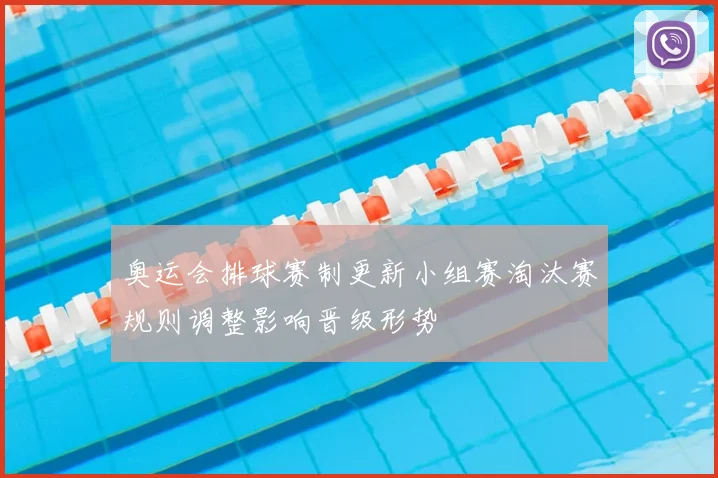 奥运会排球赛制更新小组赛淘汰赛规则调整影响晋级形势
