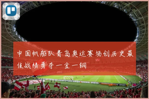 中国帆船队青岛奥运赛场创历史最佳战绩勇夺一金一铜