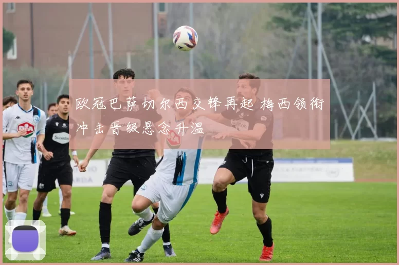 欧冠巴萨切尔西交锋再起 梅西领衔冲击晋级悬念升温