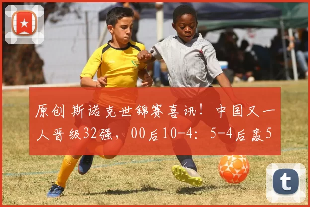 原创 斯诺克世锦赛喜讯！中国又一人晋级32强，00后10-4：5-4后轰5连鞭