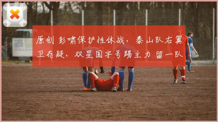 原创 彭啸保护性休战，泰山队右翼卫存疑，双星国字号踢主力 留一队历练