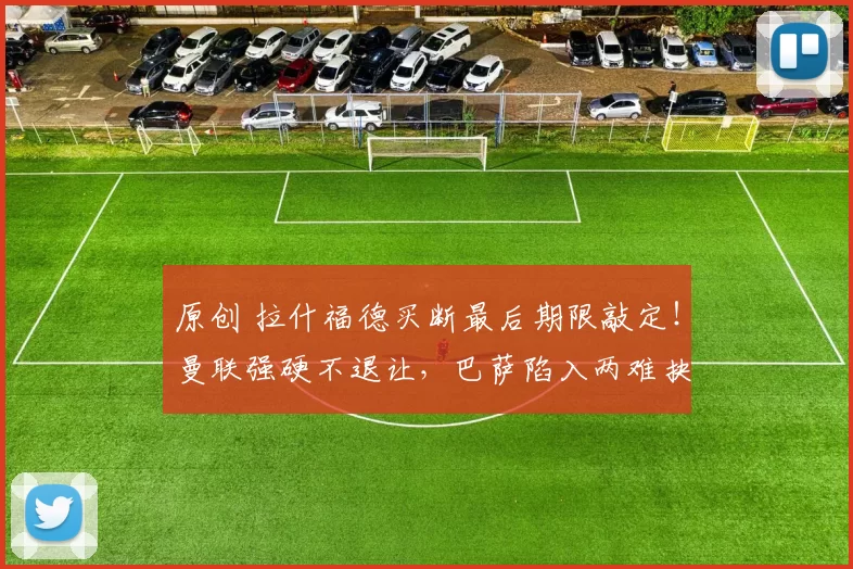 原创 拉什福德买断最后期限敲定！曼联强硬不退让，巴萨陷入两难抉择