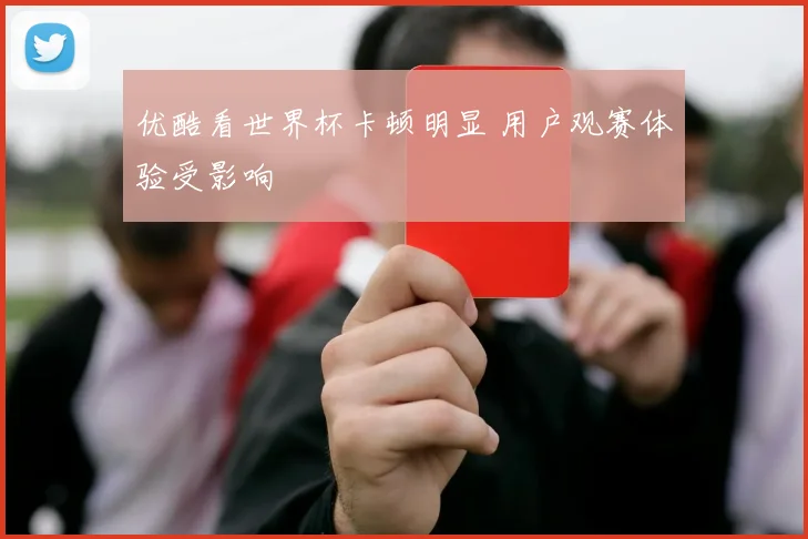 优酷看世界杯卡顿明显 用户观赛体验受影响