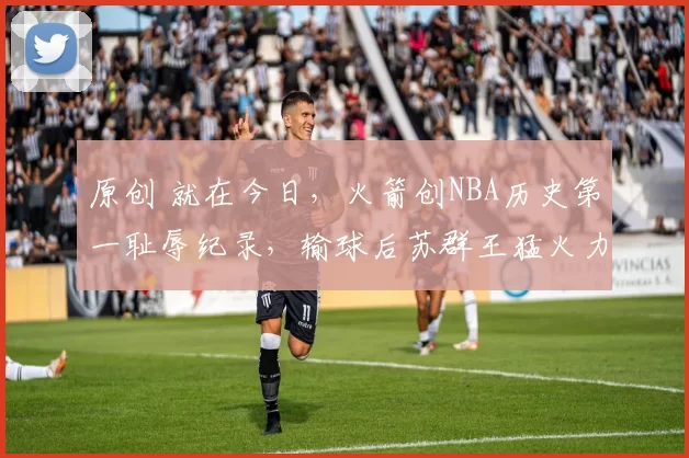 原创 就在今日，火箭创NBA历史第一耻辱纪录，输球后苏群王猛火力全开