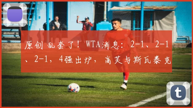 原创 乱套了！WTA消息：2-1、2-1、2-1，4强出炉，高芙与斯瓦泰克被淘汰，莱巴打逆转