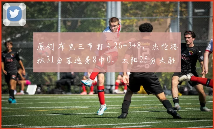 原创 布克三节打卡26+3+8，杰伦格林31分落选秀8中0，太阳25分大胜爵士