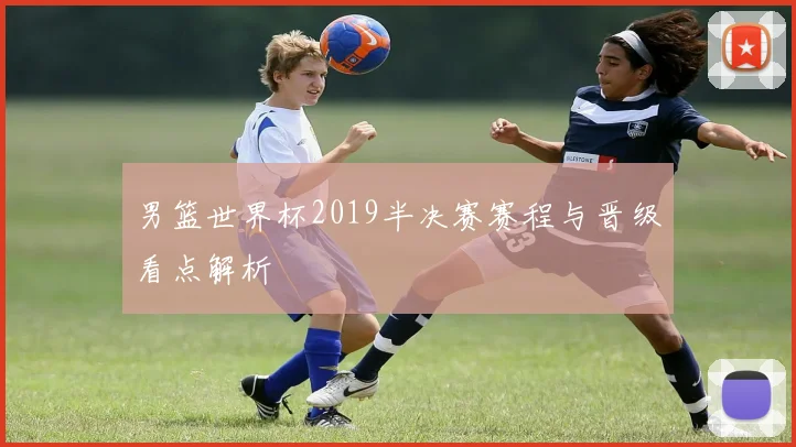 男篮世界杯2019半决赛赛程与晋级看点解析