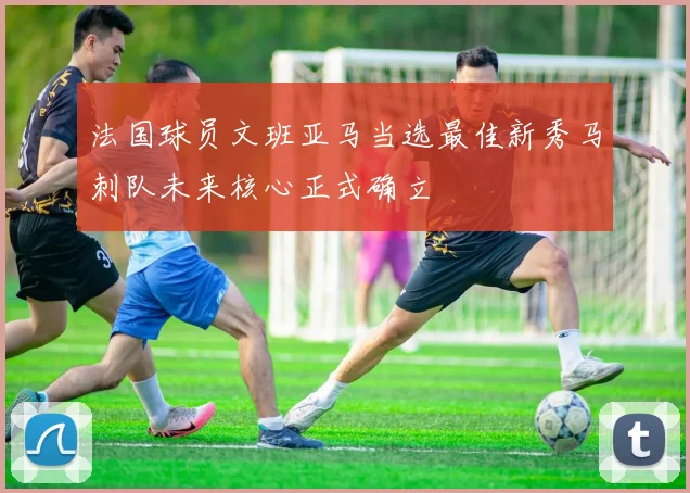 法国球员文班亚马当选最佳新秀马刺队未来核心正式确立