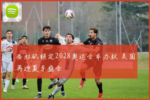 洛杉矶锁定2028奥运会举办权 美国再迎夏季盛会