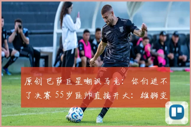 原创 巴萨巨星嘲讽马竞：你们进不了决赛 55岁匪帅直接开大：雄狮变小狗