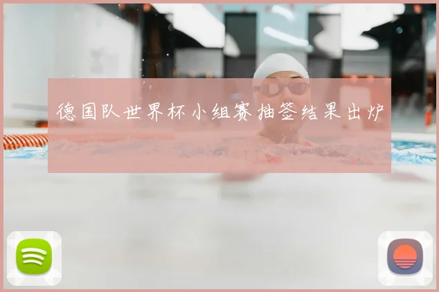 德国队世界杯小组赛抽签结果出炉