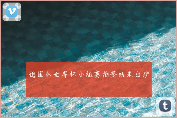 德国队世界杯小组赛抽签结果出炉